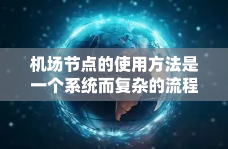 机场节点的使用方法是一个系统而复杂的流程,涉及多个方面,从基础概念到技术应用,再到管理与优化。以下是对机场节点使用方法的详细分析和总结 机场节点的使用方法是一个系统而复杂的流程,涉及多个方面,从基础概念到技术应用,再到管理与优化。以下是对机场节点使用方法的详细分析和总结