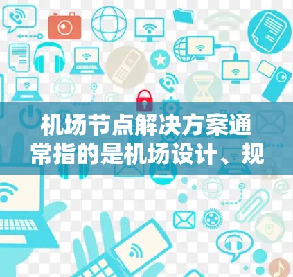 机场节点解决方案通常指的是机场设计、规划、运营管理等过程中的优化和管理方法。以下是一些可能涉及的解决方案，涵盖了从节点布局到设施设计、运营管理等方面的内容
