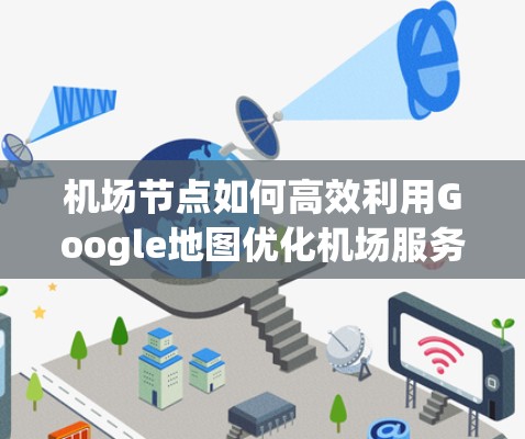 机场节点如何高效利用Google地图优化机场服务