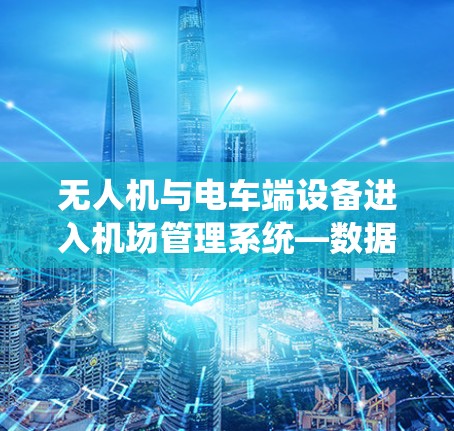 无人机与电车端设备进入机场管理系统—数据传输与设备认证的挑战与解决方案 无人机与电车端设备进入机场管理系统—数据传输与设备认证的挑战与解决方案