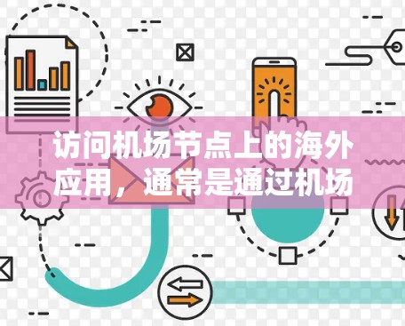 访问机场节点上的海外应用,通常是通过机场节点的 API(如机场 API 或云平台 API)来实现的。机场节点上的 API 通常用于访问机场服务器上的资源,而这些资源可能包含机场的设备、服务或其他功能 访问机场节点上的海外应用,通常是通过机场节点的 API(如机场 API 或云平台 API)来实现的。机场节点上的 API 通常用于访问机场服务器上的资源,而这些资源可能包含机场的设备、服务或其他功能