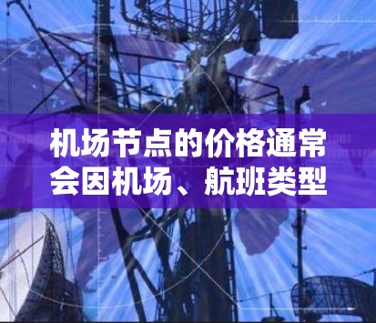 机场节点的价格通常会因机场、航班类型、航班时间以及航空公司而有所不同。以下是一些通常会比较便宜的机场