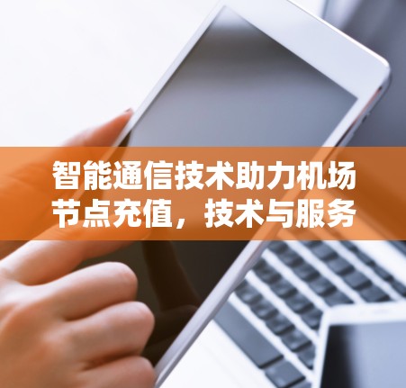 智能通信技术助力机场节点充值，技术与服务的深度融合
