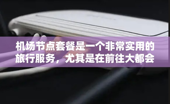 机场节点套餐是一个非常实用的旅行服务，尤其是在前往大都会或纽约等大城市时，因为这些地方的机场通常位于这些节点区域附近。以下是一些常见的机场节点套餐推荐，涵盖主要的节点区域
