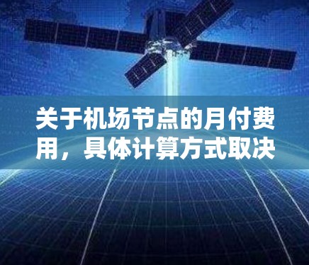 关于机场节点的月付费用，具体计算方式取决于机场的管理服务标准、节点的具体需求以及管理的频率。以下是一些常见的费用分类和计算方法，供您参考
