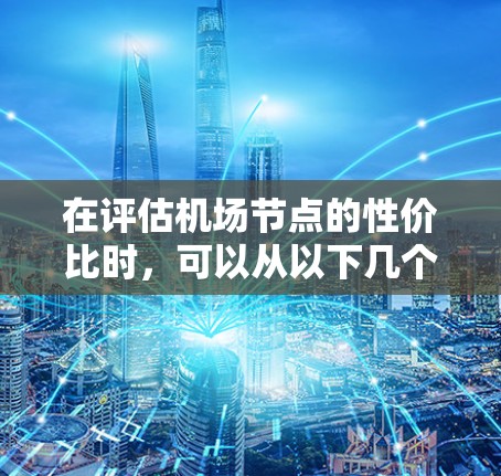 在评估机场节点的性价比时,可以从以下几个方面进行综合考虑 在评估机场节点的性价比时,可以从以下几个方面进行综合考虑