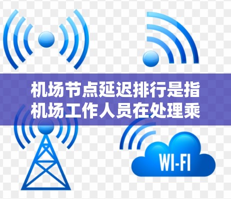 机场节点延迟排行是指机场工作人员在处理乘客信息和乘客服务过程中，出现的延迟情况。排排行（排期）指的是对节点延迟进行排序，以便乘客了解并应对可能出现的延误情况。机场节点延迟排行通常涉及以下几个方面