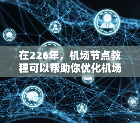在226年,机场节点教程可以帮助你优化机场布局,提升效率和用户体验。以下是对这些教程的总结和建议 在226年,机场节点教程可以帮助你优化机场布局,提升效率和用户体验。以下是对这些教程的总结和建议