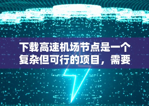 下载高速机场节点是一个复杂但可行的项目，需要综合考虑多个因素。以下是一个清晰的步骤指南，帮助您顺利开始