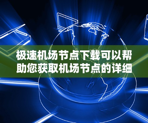 极速机场节点下载可以帮助您获取机场节点的详细配置信息，包括节点位置、连接情况、容量、物流调度等数据。以下是一些可能的下载链接和资源推荐，您可以根据您的具体需求选择