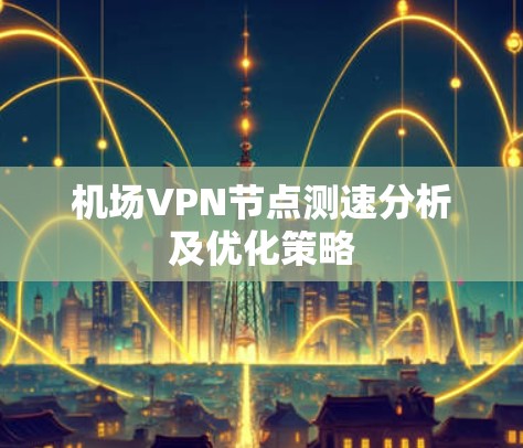 机场VPN节点测速分析及优化策略 机场VPN节点测速分析及优化策略