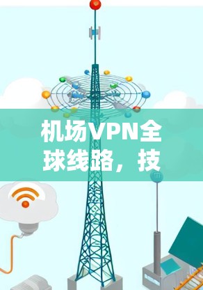 机场VPN全球线路,技术剖析与安全性分析 机场VPN全球线路,技术剖析与安全性分析