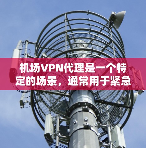 机场VPN代理是一个特定的场景，通常用于紧急情况下需要VPN服务的用户或机构。以下是一些可能的机场VPN代理信息和使用建议