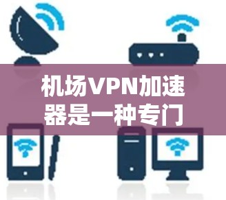 机场VPN加速器是一种专门针对机场环境设计的网络服务，旨在提供安全、高效和便捷的网络连接。以下是关于机场VPN加速器的详细信息