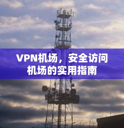 VPN机场,安全访问机场的实用指南 VPN机场,安全访问机场的实用指南