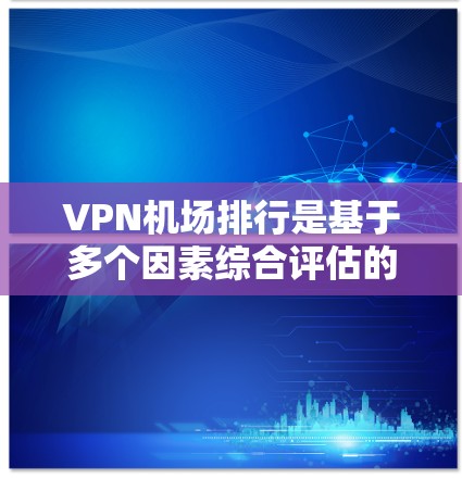 VPN机场排行是基于多个因素综合评估的城市，通常包括交通便利性、设施完善性、经济适用性以及地理位置等因素。以下是一些主要的评价标准