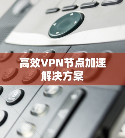 高效VPN节点加速解决方案 高效VPN节点加速解决方案