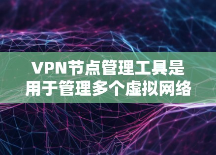 VPN节点管理工具是用于管理多个虚拟网络节点的工具，旨在保护和管理这些节点的安全性，确保数据的访问控制和网络流量的监控。以下是对这些工具的详细分析和总结