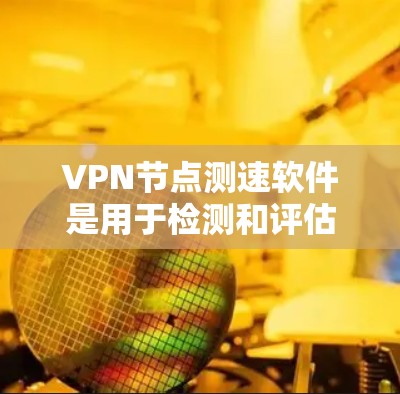 VPN节点测速软件是用于检测和评估网络速度的工具，主要帮助用户确保网络连接的可靠性和稳定性。以下是对该主题的分步骤总结