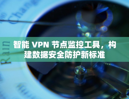 智能 VPN 节点监控工具,构建数据安全防护新标准 智能 VPN 节点监控工具,构建数据安全防护新标准
