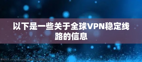 以下是一些关于全球VPN稳定线路的信息
