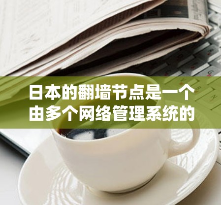 日本的翻墙节点是一个由多个网络管理系统的集合组成的网络基础设施系统，旨在优化和管理网络流量，提高网络性能和稳定性。以下是日本主要的翻墙节点及其功能