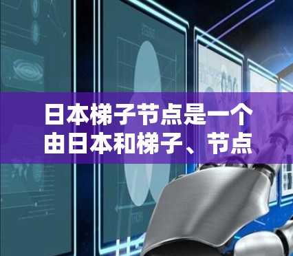 日本梯子节点是一个由日本和梯子、节点组成的复合词，可能指的是与日本相关的一种结构、项目或概念。以下是一些可能的解释