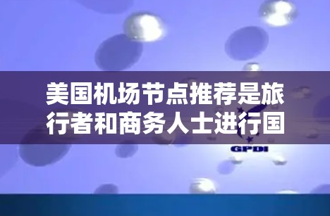 美国机场节点推荐是旅行者和商务人士进行国际出行时的重要参考工具。以下是一些美国主要机场的推荐，涵盖热门、经济、舒适和方便的选项