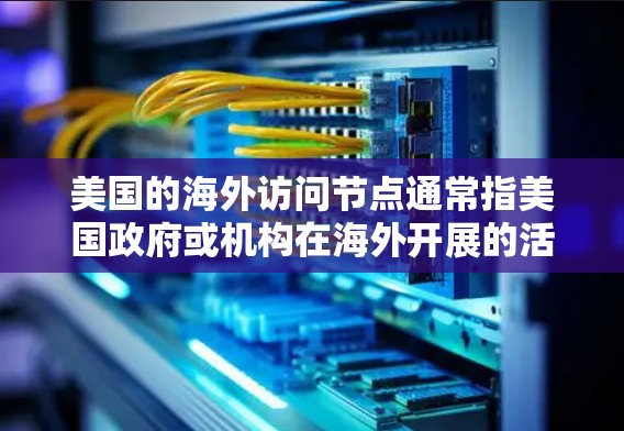 美国的海外访问节点通常指美国政府或机构在海外开展的活动和合作。以下是一些常见的美国海外访问节点及其特点