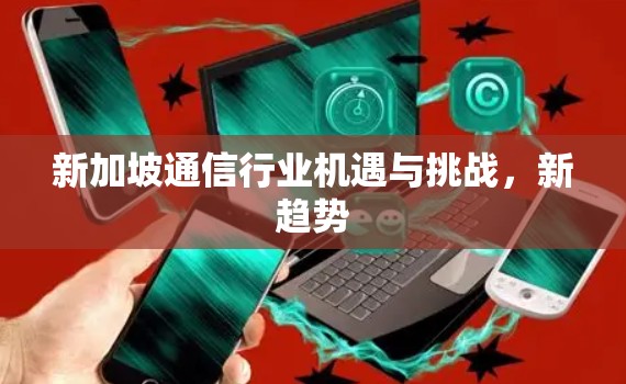新加坡通信行业机遇与挑战，新趋势