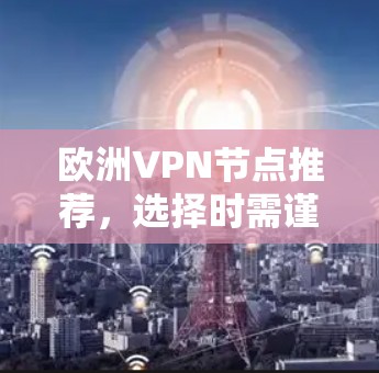 欧洲VPN节点推荐,选择时需谨慎谨慎 欧洲VPN节点推荐,选择时需谨慎谨慎