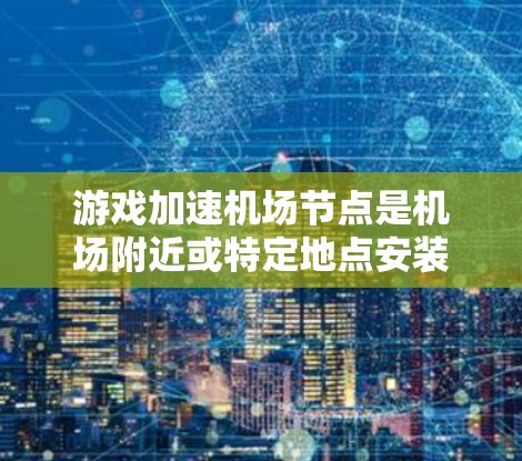 游戏加速机场节点是机场附近或特定地点安装的游戏加速软件,旨在提高游戏运行速度。以下是关于游戏加速机场节点的详细信息 游戏加速机场节点是机场附近或特定地点安装的游戏加速软件,旨在提高游戏运行速度。以下是关于游戏加速机场节点的详细信息