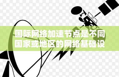 国际网络加速节点是不同国家或地区的网络基础设施合作的网络加速中心，负责处理复杂的网络请求，提高网络性能和效率。以下是对该技术的详细分析和总结
