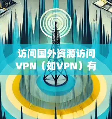 访问国外资源访问VPN（如VPN）有风险，尤其是如果相关资源涉及隐私、敏感信息或个人数据。无论您是否 intentionally 从国外访问资源，都应当谨慎处理，以确保安全性和隐私