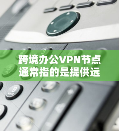 跨境办公VPN节点通常指的是提供远程办公或跨境沟通的安全VPN服务节点。这些节点用于连接到互联网，确保数据在传输过程中处于加密、安全的环境中，以防止未经授权的访问或攻击