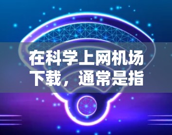 在科学上网机场下载，通常是指在机场使用特定的科学设备或软件来获取科学资料或进行实验。以下是一些可能的解决方法