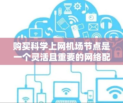 购买科学上网机场节点是一个灵活且重要的网络配置，以下是详细的步骤指南