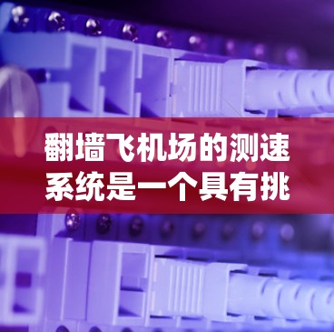 翻墙飞机场的测速系统是一个具有挑战性的项目，涉及多个技术领域。以下是对该系统设计的总结