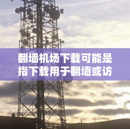 翻墙机场下载可能是指下载用于翻墙或访问外部网络资源的软件或工具。如果您需要下载一些特定的软件或游戏用于翻墙或访问机场相关资源，可以参考以下几种方式