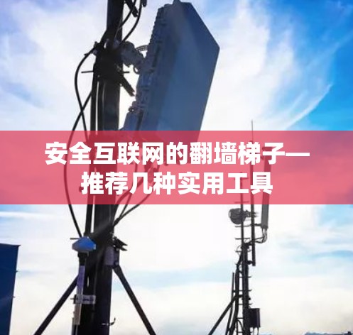 安全互联网的翻墙梯子—推荐几种实用工具