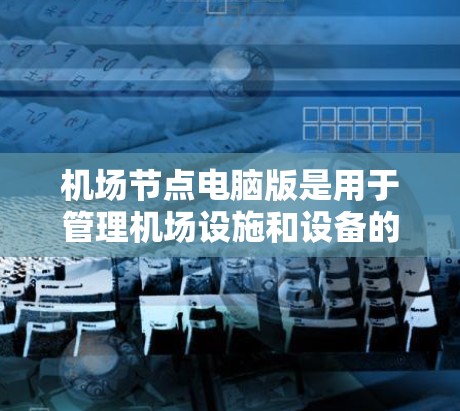 机场节点电脑版是用于管理机场设施和设备的电脑软件。它通常包括以下功能