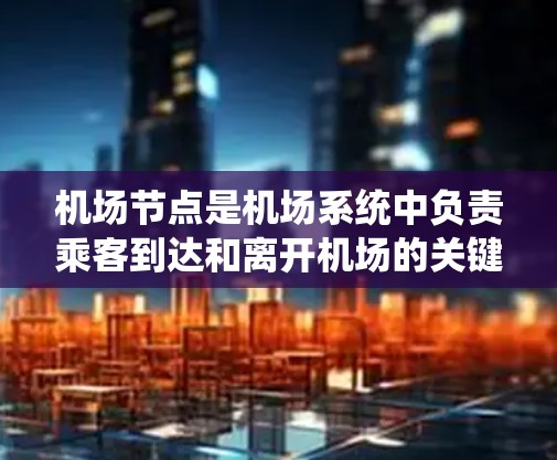 机场节点是机场系统中负责乘客到达和离开机场的关键点。以下是关于机场节点的教程，涵盖节点的定义、设计、维护和优化，以及实际操作步骤