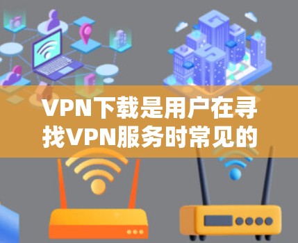 VPN下载是用户在寻找VPN服务时常见的需求。VPN下载通常涉及以下步骤