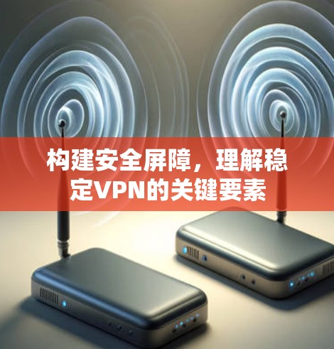 构建安全屏障，理解稳定VPN的关键要素