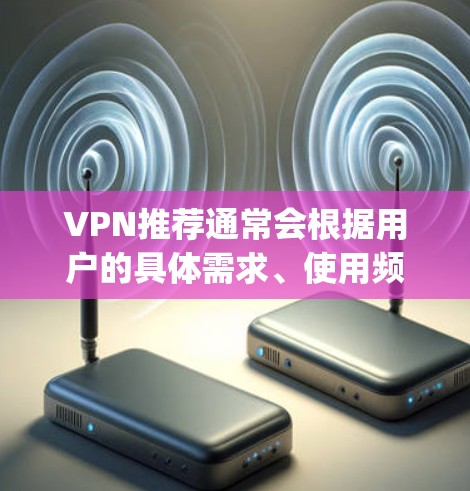 VPN推荐通常会根据用户的具体需求、使用频率、设备类型和设备状态等因素来推荐。以下是一些 commonly used VPNs 和推荐的 VPNs,供你参考 VPN推荐通常会根据用户的具体需求、使用频率、设备类型和设备状态等因素来推荐。以下是一些 commonly used VPNs 和推荐的 VPNs,供你参考