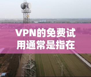 VPN的免费试用通常是指在特定时间内获得特定功能的体验。具体来说，3天的试用可能是指在试用期内，您可以在没有购买或付费的前提下，使用特定VPN服务。以下是一些关于VPN免费试用的常见信息和建议