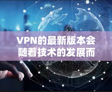 VPN的最新版本会随着技术的发展而不断更新。如果你是在寻找最新的VPN软件，以下是一些常用的版本和它们的特点
