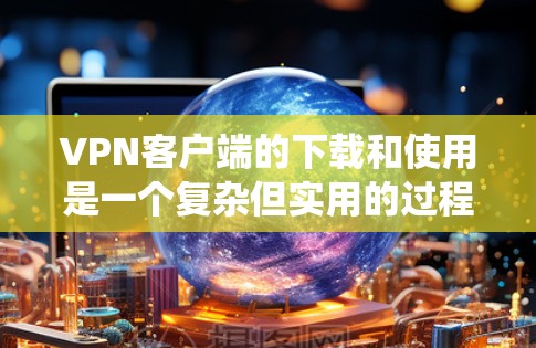 VPN客户端的下载和使用是一个复杂但实用的过程,涉及多个步骤和配置。以下是一个系统性的指南,帮助你更好地理解和使用VPN客户端 VPN客户端的下载和使用是一个复杂但实用的过程,涉及多个步骤和配置。以下是一个系统性的指南,帮助你更好地理解和使用VPN客户端