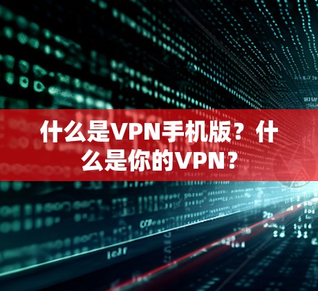 什么是VPN手机版？什么是你的VPN？