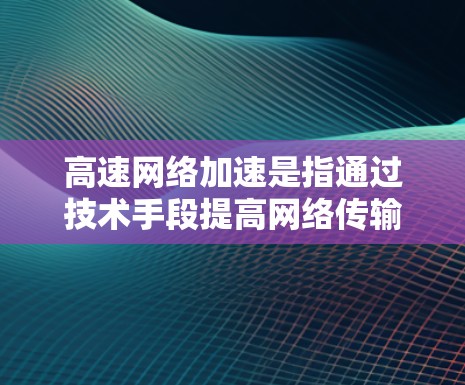 高速网络加速是指通过技术手段提高网络传输速度的工具或方法。以下是关于高速网络加速的详细说明